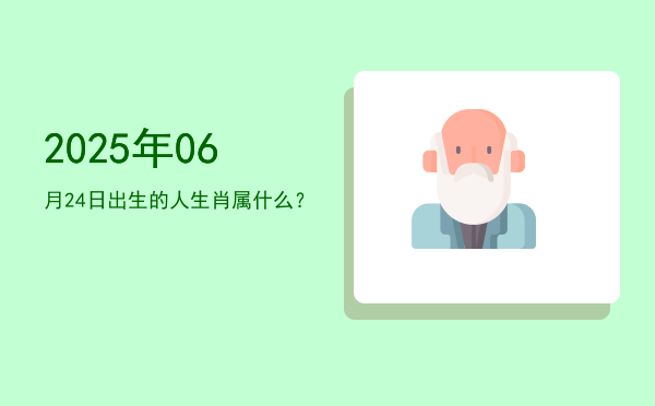 2025年06月24日出生的人生肖属什么?