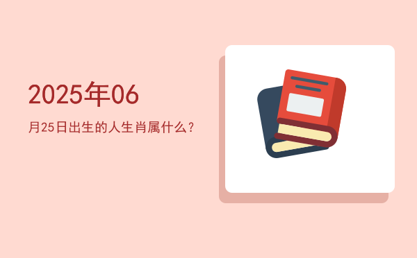 2025年06月25日出生的人生肖属什么?