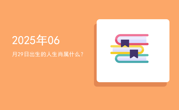 2025年06月29日出生的人生肖属什么?
