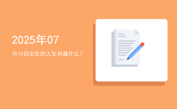 2025年07月10日出生的人生肖属什么?
