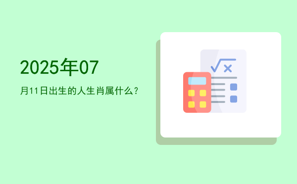 2025年07月11日出生的人生肖属什么?