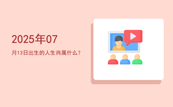 2025年07月13日出生的人生肖属什么?