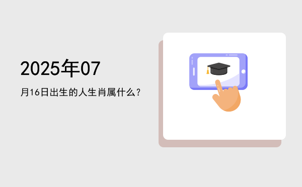2025年07月16日出生的人生肖属什么?