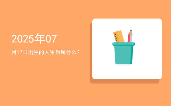 2025年07月17日出生的人生肖属什么?