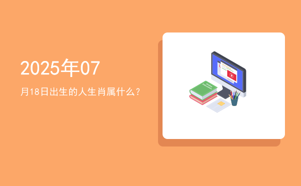 2025年07月18日出生的人生肖属什么?