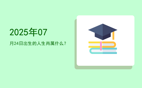 2025年07月24日出生的人生肖属什么?