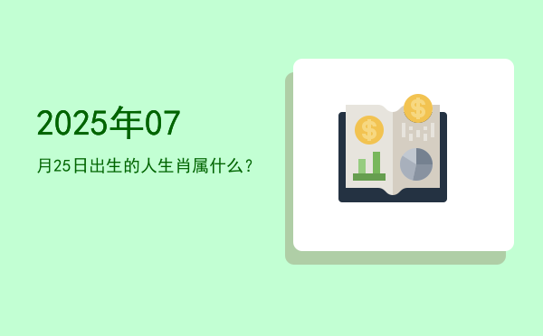 2025年07月25日出生的人生肖属什么?