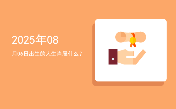 2025年08月06日出生的人生肖属什么?