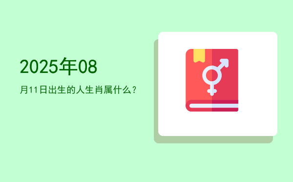 2025年08月11日出生的人生肖属什么?