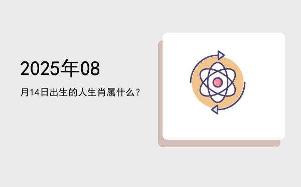 2025年08月14日出生的人生肖属什么?