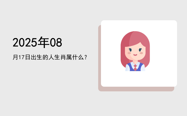 2025年08月17日出生的人生肖属什么?