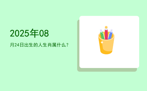2025年08月24日出生的人生肖属什么?