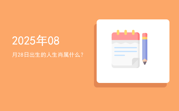 2025年08月28日出生的人生肖属什么?