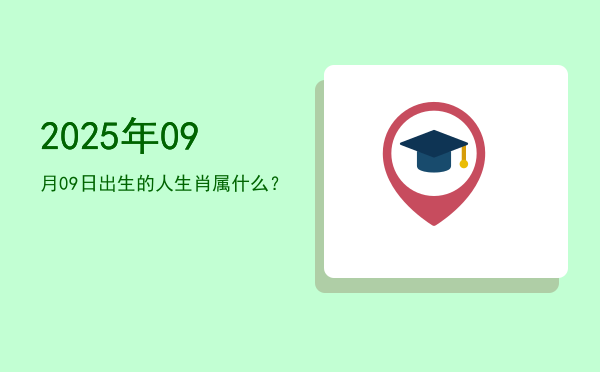 2025年09月09日出生的人生肖属什么?