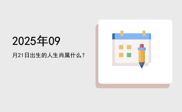 2025年09月21日出生的人生肖属什么?