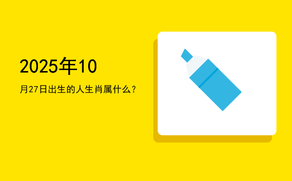 2025年10月27日出生的人生肖属什么?