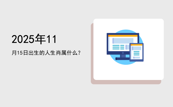 2025年11月15日出生的人生肖属什么?