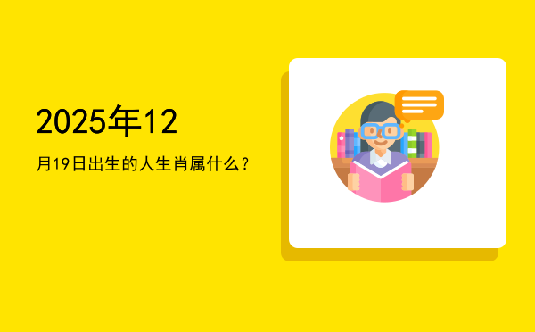2025年12月19日出生的人生肖属什么?