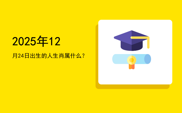 2025年12月24日出生的人生肖属什么?